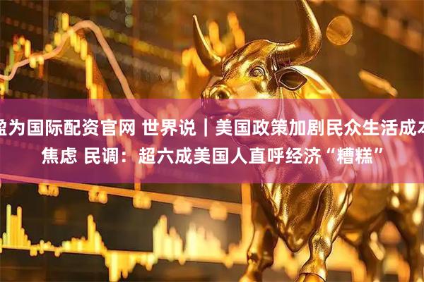 盈为国际配资官网 世界说｜美国政策加剧民众生活成本焦虑 民调：超六成美国人直呼经济“糟糕”