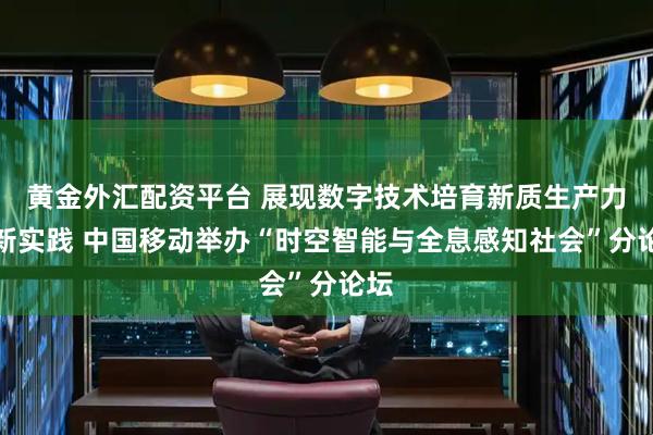 黄金外汇配资平台 展现数字技术培育新质生产力最新实践 中国移动举办“时空智能与全息感知社会”分论坛