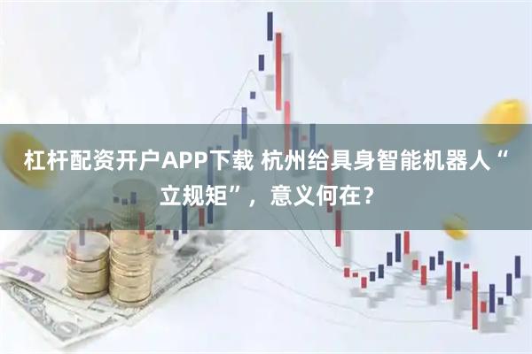 杠杆配资开户APP下载 杭州给具身智能机器人“立规矩”，意义何在？