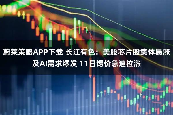 蔚莱策略APP下载 长江有色：美股芯片股集体暴涨及AI需求爆发 11日锡价急速拉涨