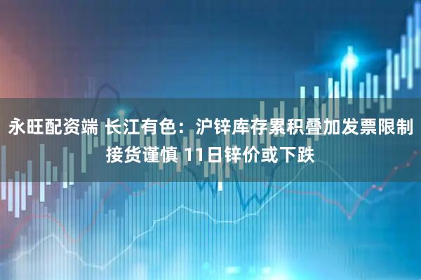 永旺配资端 长江有色：沪锌库存累积叠加发票限制接货谨慎 11日锌价或下跌