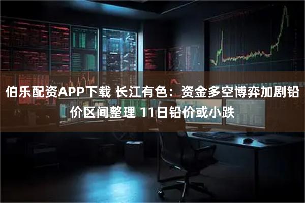 伯乐配资APP下载 长江有色：资金多空博弈加剧铅价区间整理 11日铅价或小跌