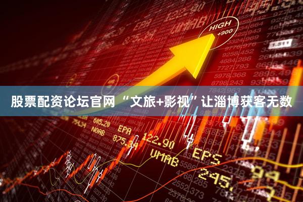 股票配资论坛官网 “文旅+影视”让淄博获客无数