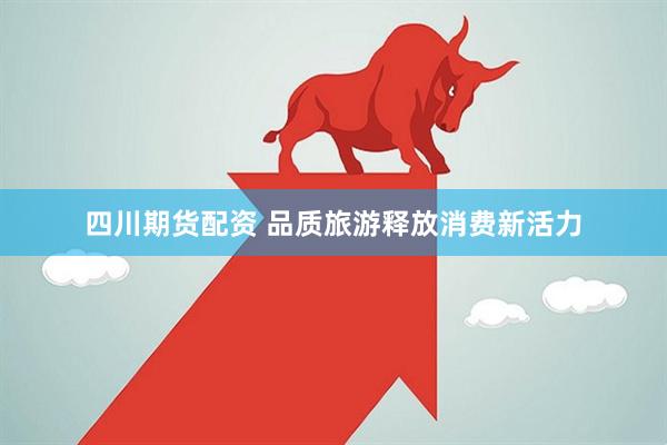 四川期货配资 品质旅游释放消费新活力
