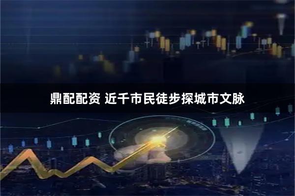鼎配配资 近千市民徒步探城市文脉