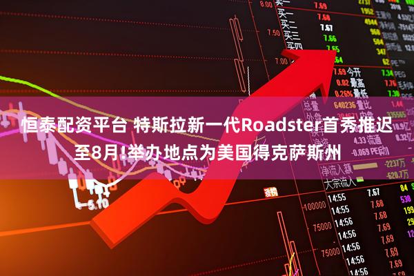 恒泰配资平台 特斯拉新一代Roadster首秀推迟至8月!举办地点为美国得克萨斯州